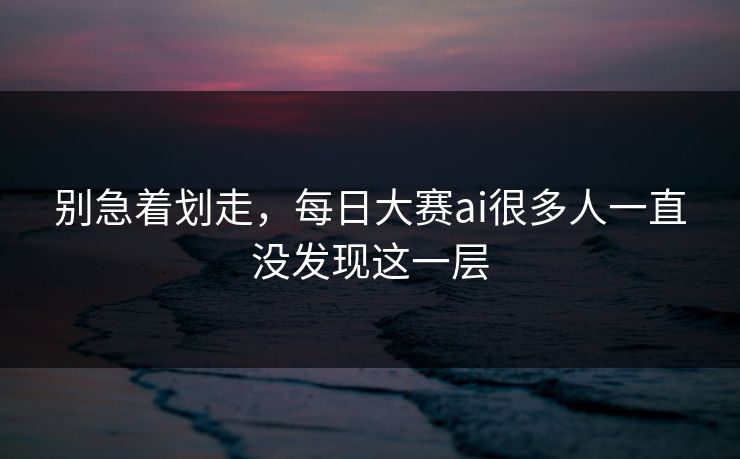 别急着划走，每日大赛ai很多人一直没发现这一层
