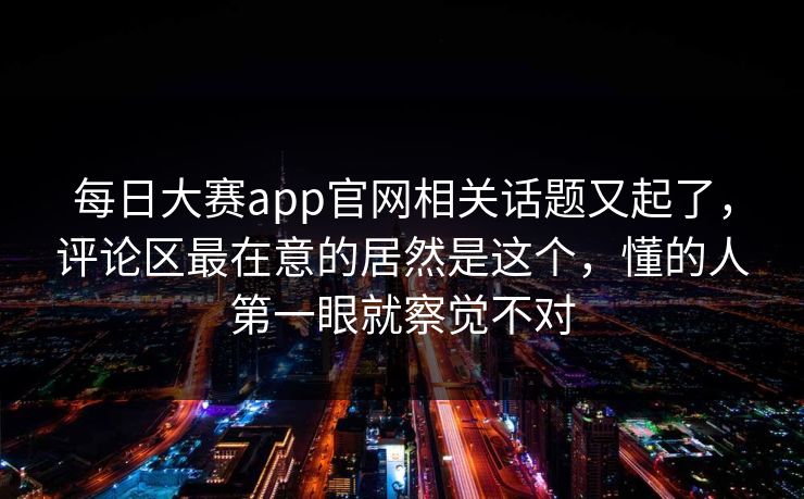 每日大赛app官网相关话题又起了，评论区最在意的居然是这个，懂的人第一眼就察觉不对