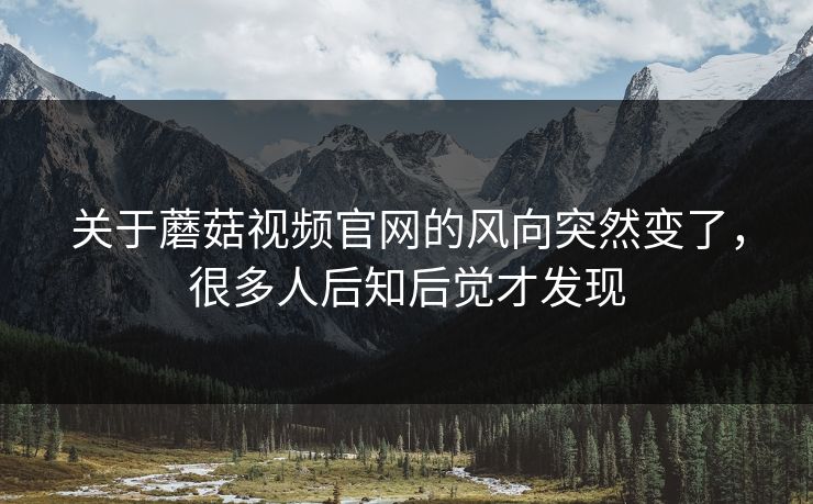 关于蘑菇视频官网的风向突然变了，很多人后知后觉才发现