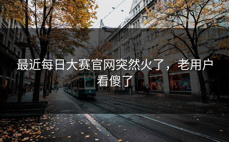 最近每日大赛官网突然火了，老用户看傻了