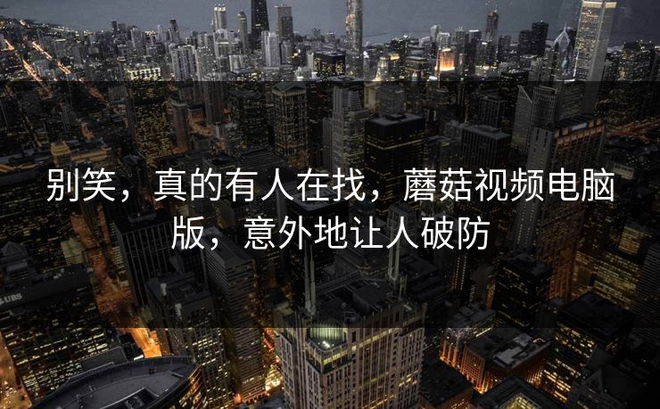 别笑，真的有人在找，蘑菇视频电脑版，意外地让人破防