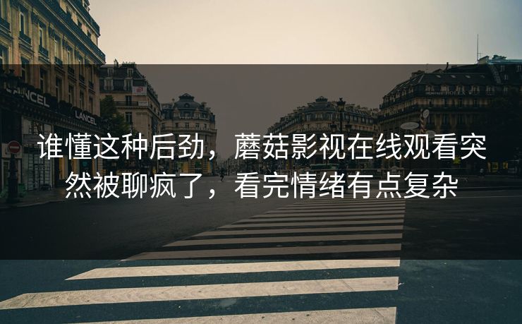 谁懂这种后劲,蘑菇影视在线观看突然被聊疯了,看完情绪有点复杂 谁懂这种后劲,蘑菇影视在线观看突然被聊疯了,看完情绪有点复杂