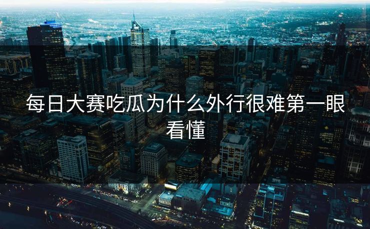 每日大赛吃瓜为什么外行很难第一眼看懂 每日大赛吃瓜为什么外行很难第一眼看懂