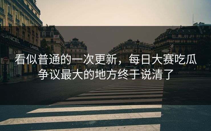 看似普通的一次更新，每日大赛吃瓜争议最大的地方终于说清了