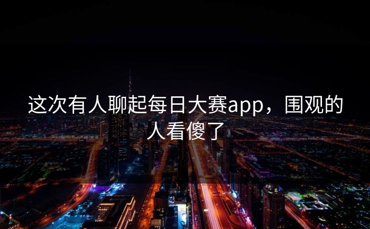 这次有人聊起每日大赛app，围观的人看傻了
