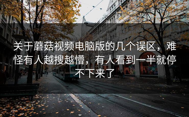 关于蘑菇视频电脑版的几个误区，难怪有人越搜越懵，有人看到一半就停不下来了