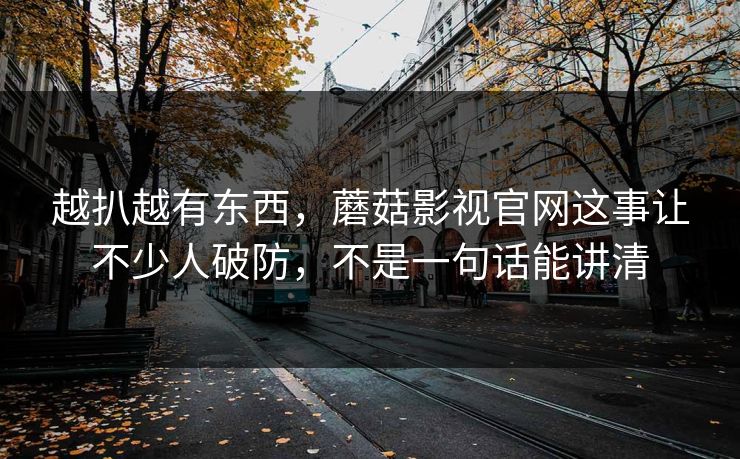 越扒越有东西，蘑菇影视官网这事让不少人破防，不是一句话能讲清