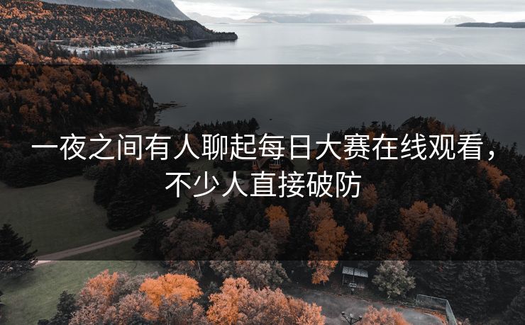 一夜之间有人聊起每日大赛在线观看，不少人直接破防