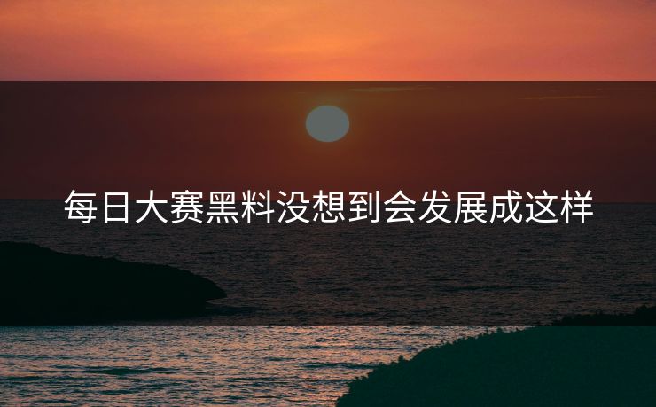 每日大赛黑料没想到会发展成这样