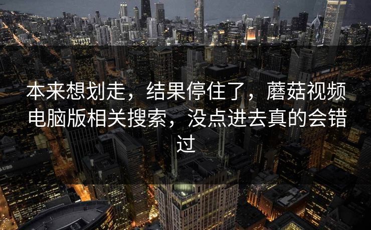 本来想划走，结果停住了，蘑菇视频电脑版相关搜索，没点进去真的会错过