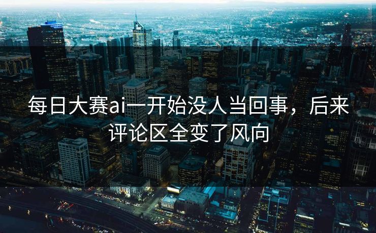 每日大赛ai一开始没人当回事，后来评论区全变了风向