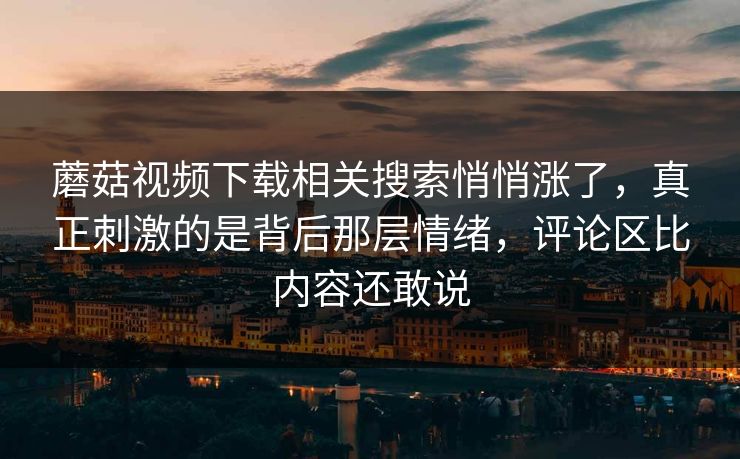 蘑菇视频下载相关搜索悄悄涨了,真正刺激的是背后那层情绪,评论区比内容还敢说 蘑菇视频下载相关搜索悄悄涨了,真正刺激的是背后那层情绪,评论区比内容还敢说