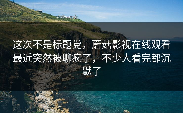 这次不是标题党，蘑菇影视在线观看最近突然被聊疯了，不少人看完都沉默了