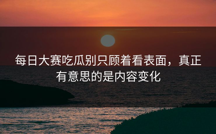 每日大赛吃瓜别只顾着看表面，真正有意思的是内容变化