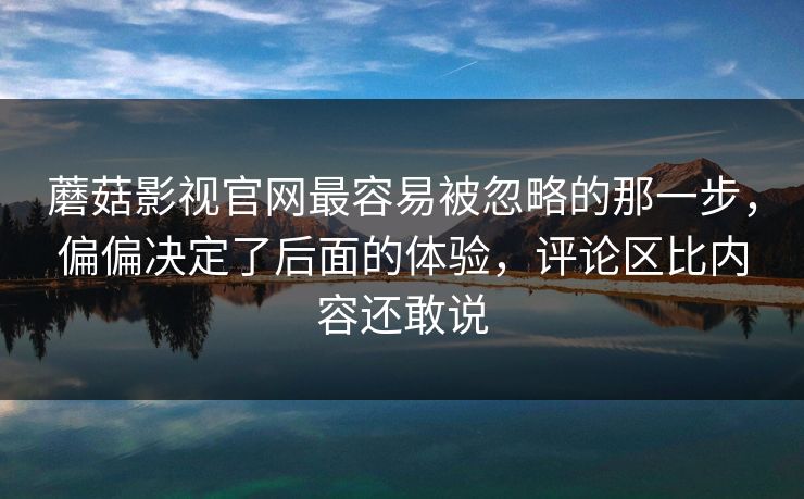 蘑菇影视官网最容易被忽略的那一步,偏偏决定了后面的体验,评论区比内容还敢说 蘑菇影视官网最容易被忽略的那一步,偏偏决定了后面的体验,评论区比内容还敢说