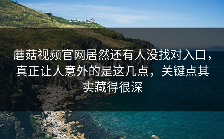 蘑菇视频官网居然还有人没找对入口，真正让人意外的是这几点，关键点其实藏得很深