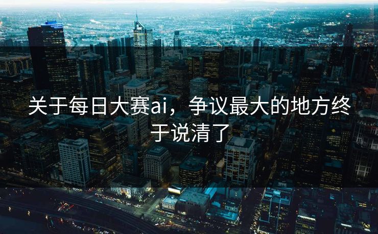 关于每日大赛ai，争议最大的地方终于说清了