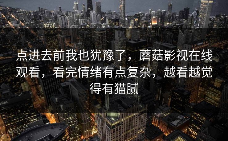 点进去前我也犹豫了，蘑菇影视在线观看，看完情绪有点复杂，越看越觉得有猫腻