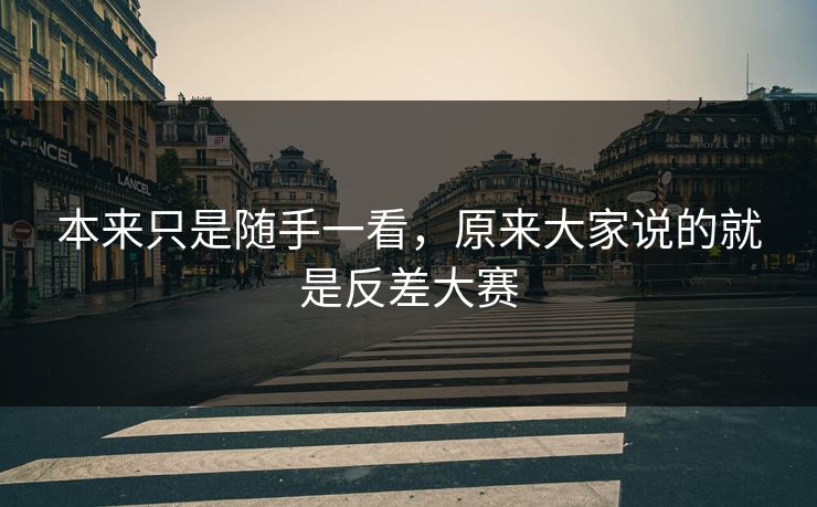 本来只是随手一看，原来大家说的就是反差大赛