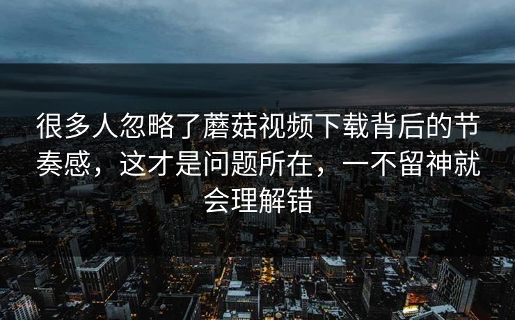 很多人忽略了蘑菇视频下载背后的节奏感，这才是问题所在，一不留神就会理解错