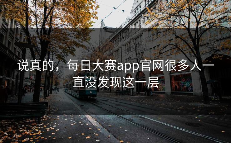 说真的，每日大赛app官网很多人一直没发现这一层