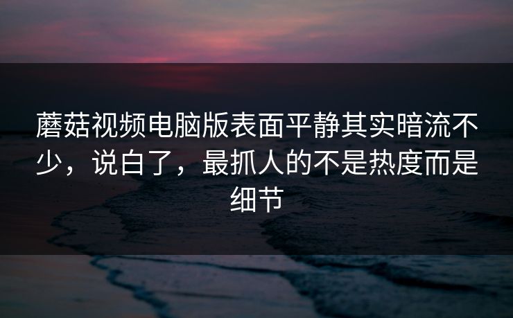 蘑菇视频电脑版表面平静其实暗流不少，说白了，最抓人的不是热度而是细节