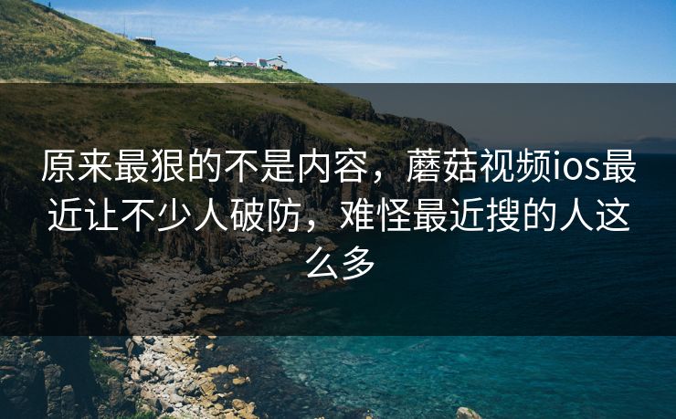 原来最狠的不是内容，蘑菇视频ios最近让不少人破防，难怪最近搜的人这么多