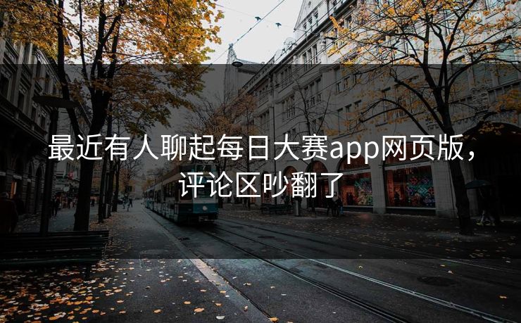 最近有人聊起每日大赛app网页版，评论区吵翻了