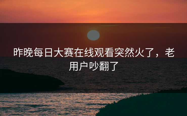 昨晚每日大赛在线观看突然火了，老用户吵翻了