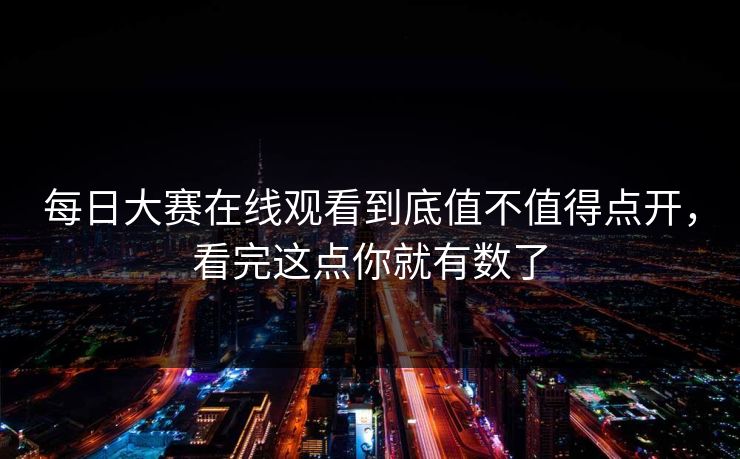每日大赛在线观看到底值不值得点开，看完这点你就有数了