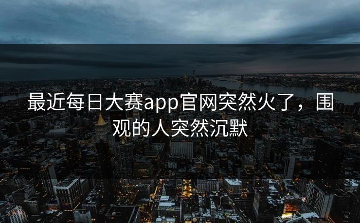 最近每日大赛app官网突然火了，围观的人突然沉默