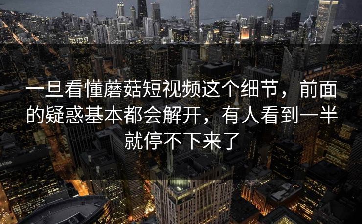 一旦看懂蘑菇短视频这个细节，前面的疑惑基本都会解开，有人看到一半就停不下来了
