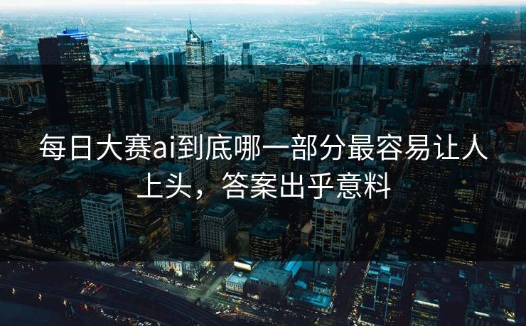 每日大赛ai到底哪一部分最容易让人上头，答案出乎意料