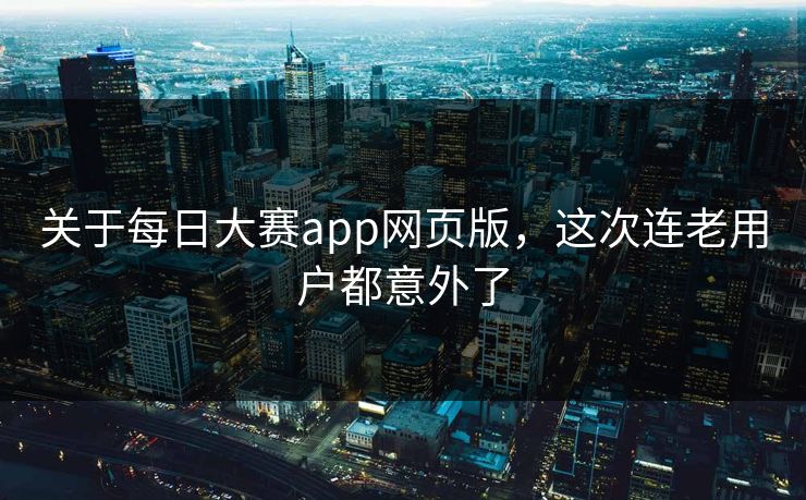 关于每日大赛app网页版，这次连老用户都意外了
