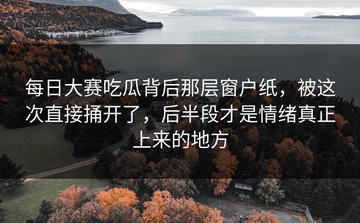 每日大赛吃瓜背后那层窗户纸，被这次直接捅开了，后半段才是情绪真正上来的地方