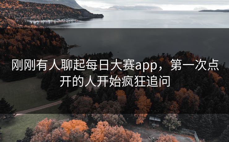 刚刚有人聊起每日大赛app，第一次点开的人开始疯狂追问