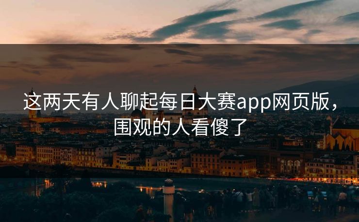 这两天有人聊起每日大赛app网页版，围观的人看傻了