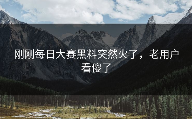刚刚每日大赛黑料突然火了，老用户看傻了