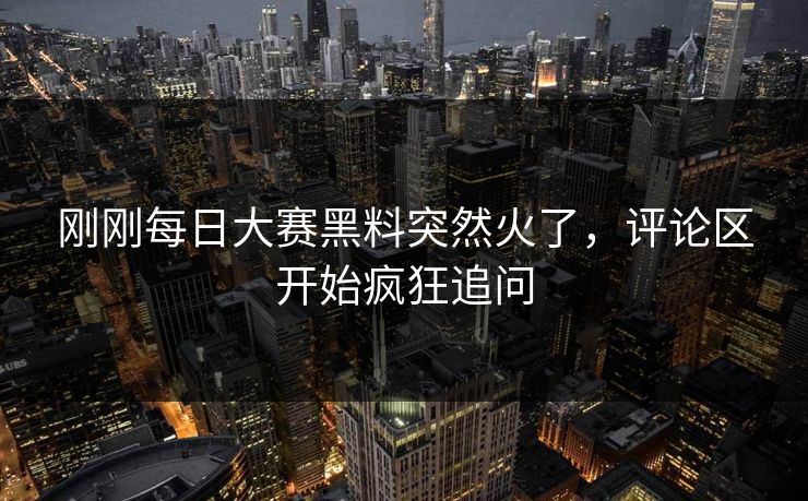刚刚每日大赛黑料突然火了，评论区开始疯狂追问