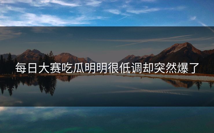 每日大赛吃瓜明明很低调却突然爆了