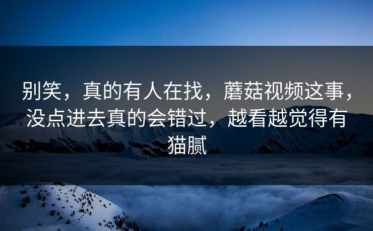 别笑，真的有人在找，蘑菇视频这事，没点进去真的会错过，越看越觉得有猫腻