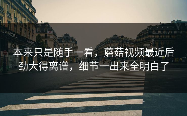 本来只是随手一看，蘑菇视频最近后劲大得离谱，细节一出来全明白了