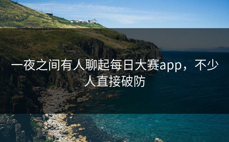 一夜之间有人聊起每日大赛app，不少人直接破防