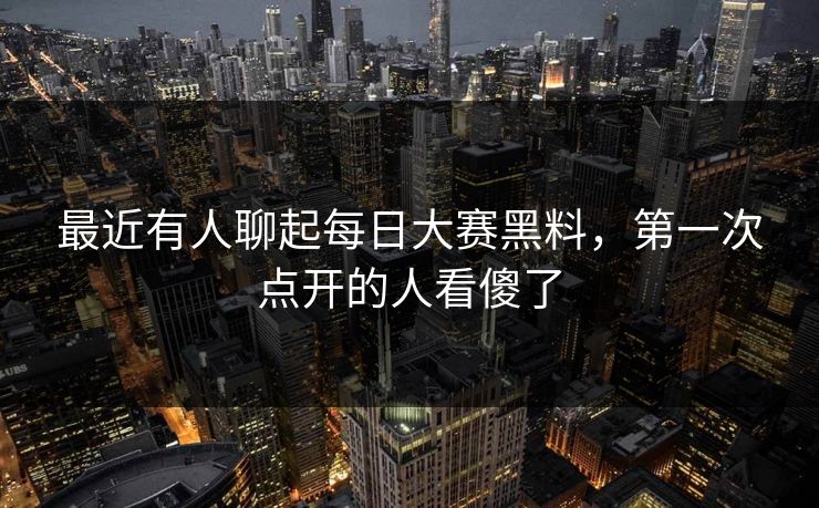 最近有人聊起每日大赛黑料，第一次点开的人看傻了