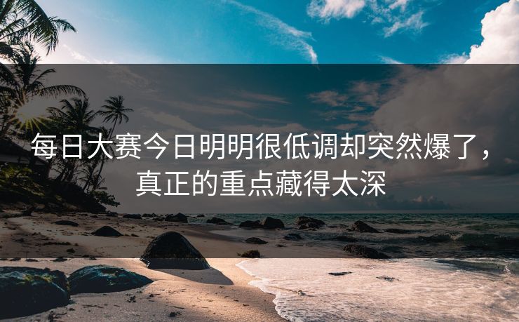 每日大赛今日明明很低调却突然爆了，真正的重点藏得太深