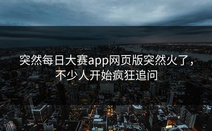 突然每日大赛app网页版突然火了，不少人开始疯狂追问