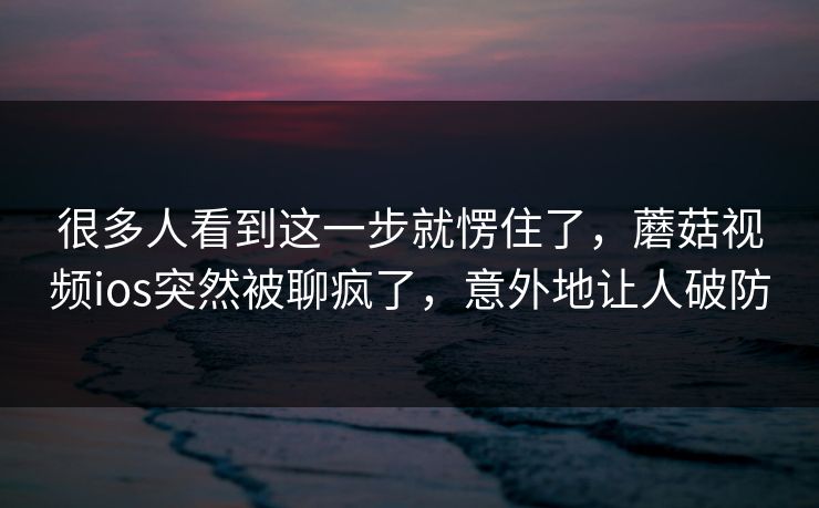 很多人看到这一步就愣住了，蘑菇视频ios突然被聊疯了，意外地让人破防