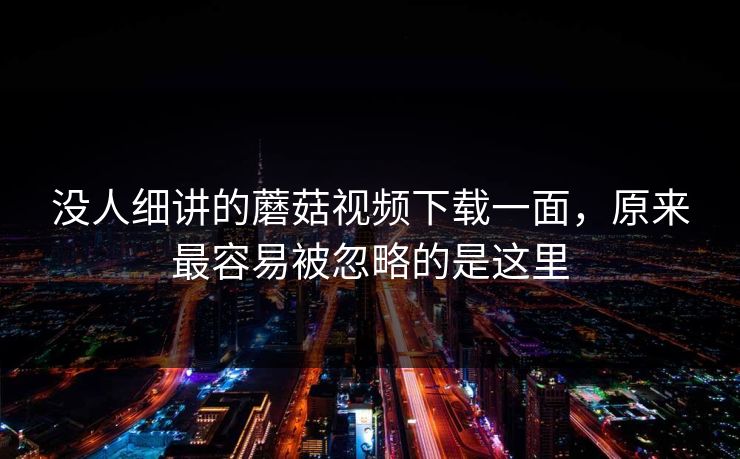没人细讲的蘑菇视频下载一面，原来最容易被忽略的是这里