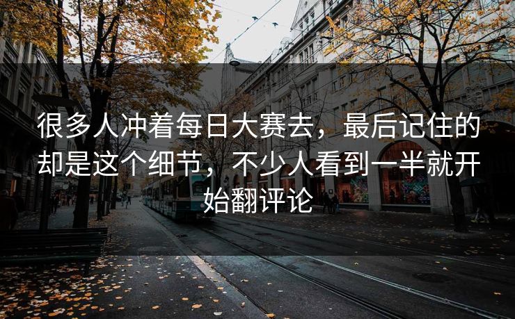 很多人冲着每日大赛去，最后记住的却是这个细节，不少人看到一半就开始翻评论