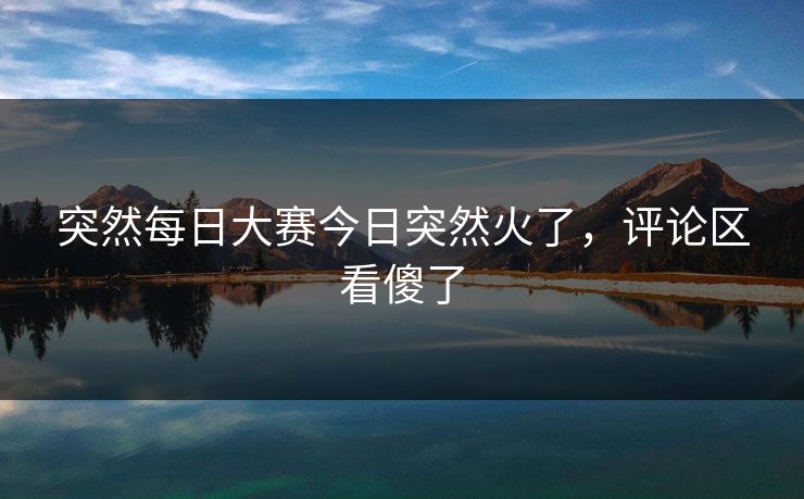 突然每日大赛今日突然火了，评论区看傻了